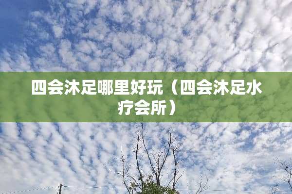四会沐足哪里好玩（四会沐足水疗会所）