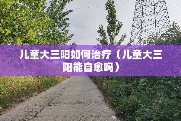 儿童大三阳如何治疗（儿童大三阳能自愈吗）