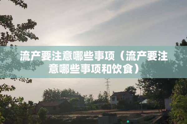 流产要注意哪些事项（流产要注意哪些事项和饮食）