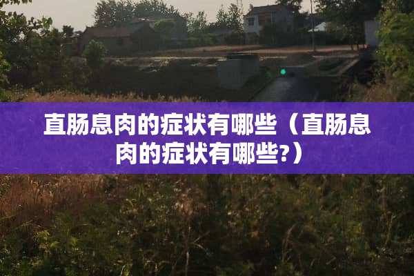 直肠息肉的症状有哪些（直肠息肉的症状有哪些?）