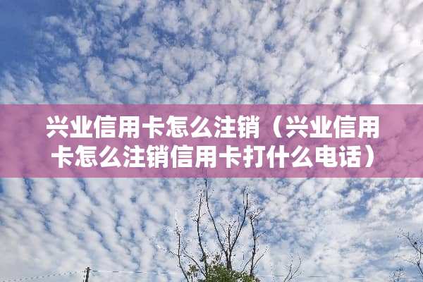 兴业***怎么注销（兴业***怎么注销***打什么电话）