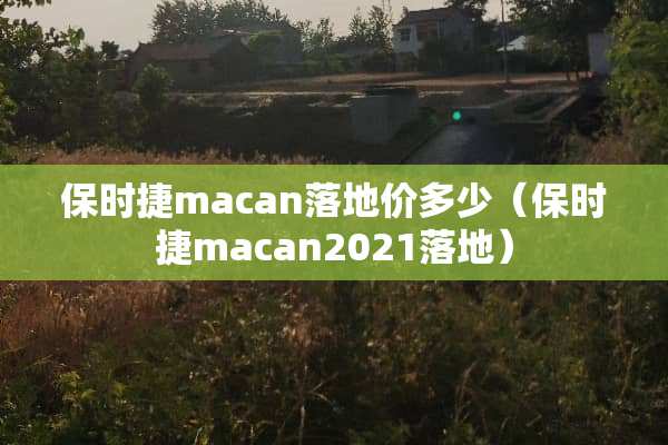 保时捷macan落地价多少（保时捷macan2021落地）