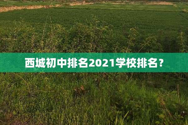 西城初中排名2021学校排名？