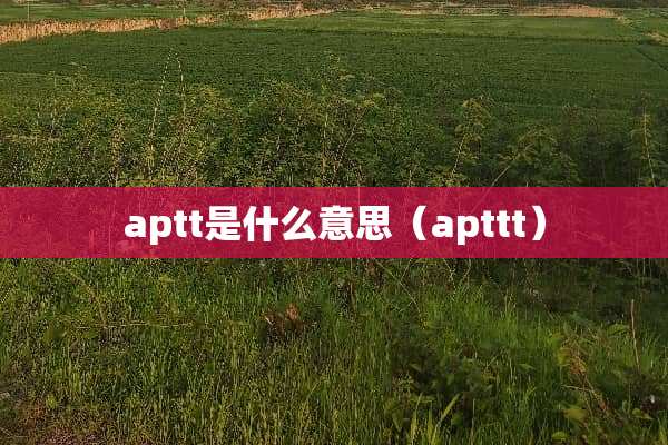aptt是什么意思（apttt）