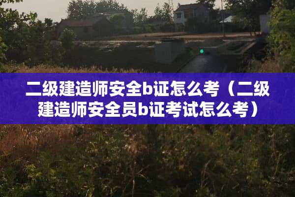 二级建造师安全b证怎么考（二级建造师安全员b证考试怎么考）