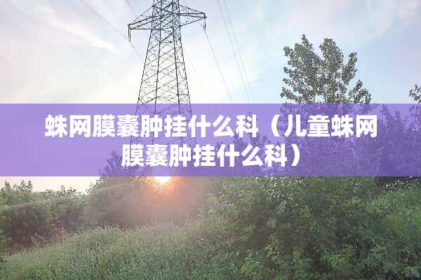 蛛网膜囊肿挂什么科（儿童蛛网膜囊肿挂什么科）