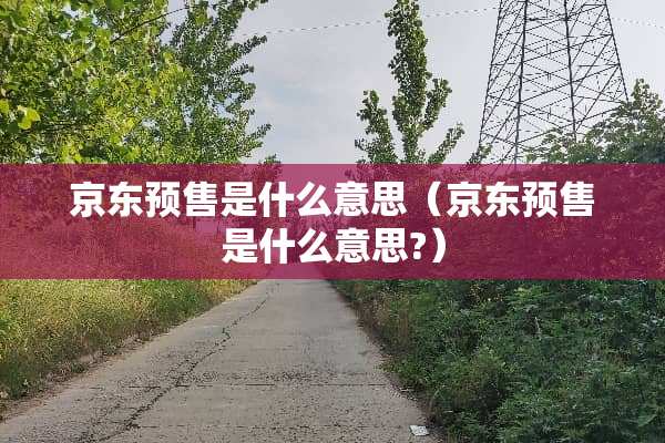 京东预售是什么意思（京东预售是什么意思?）