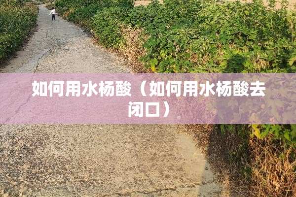 如何用水杨酸（如何用水杨酸去闭口）