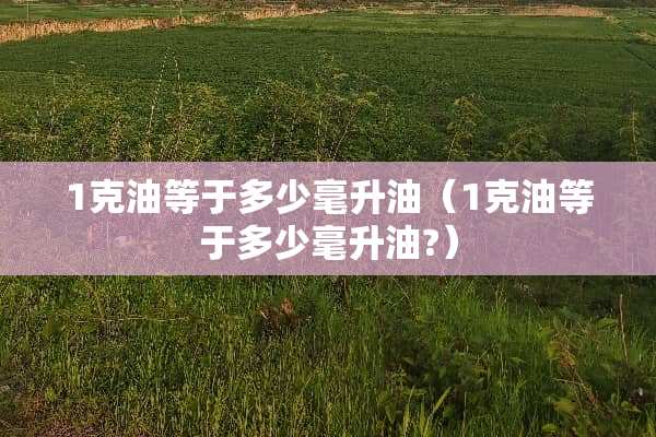 1克油等于多少毫升油（1克油等于多少毫升油?）