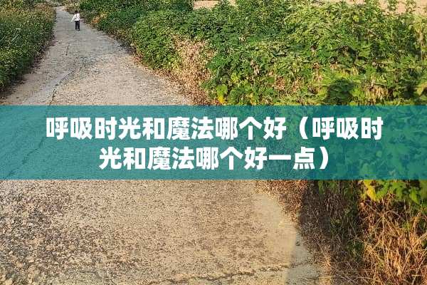 呼吸时光和魔法哪个好（呼吸时光和魔法哪个好一点）
