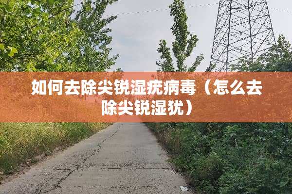 如何去除尖锐湿疣**（怎么去除尖锐湿犹）