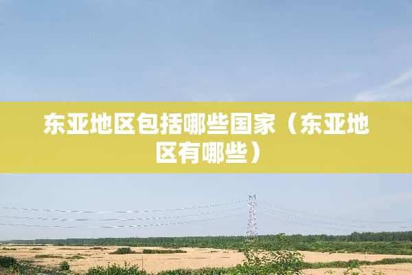 东亚地区包括哪些国家（东亚地区有哪些）