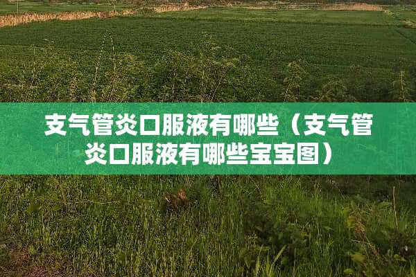 支气管炎口服液有哪些（支气管炎口服液有哪些宝宝图）