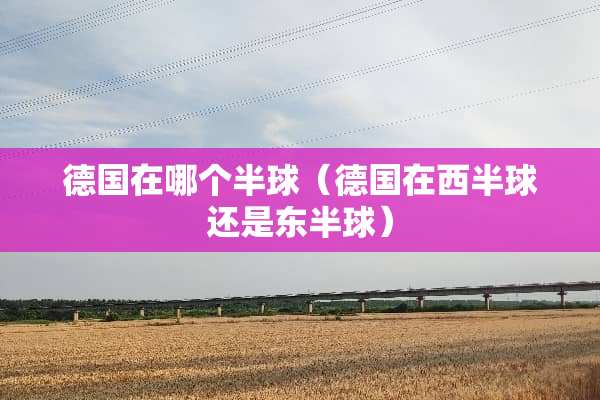 德国在哪个半球（德国在西半球还是东半球）