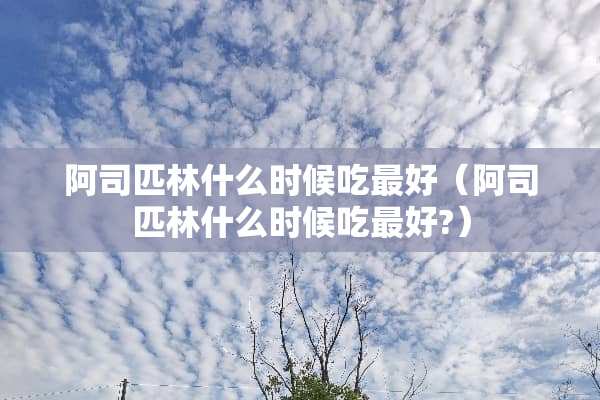 阿司匹林什么时候吃最好（阿司匹林什么时候吃最好?）