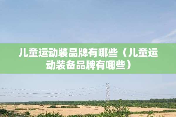儿童运动装品牌有哪些（儿童运动装备品牌有哪些）