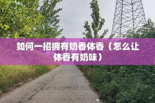 如何一招拥有奶香体香（怎么让体香有奶味）