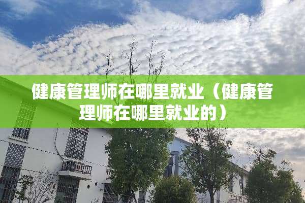健康管理师在哪里就业（健康管理师在哪里就业的）