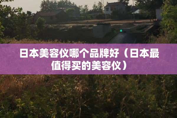 日本美容仪哪个品牌好（日本最值得买的美容仪）