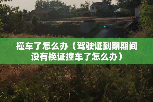 撞车了怎么办（***到期期间没有换证撞车了怎么办）