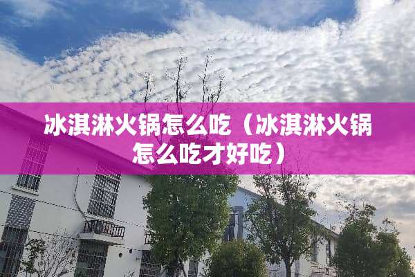 冰淇淋火锅怎么吃（冰淇淋火锅怎么吃才好吃）