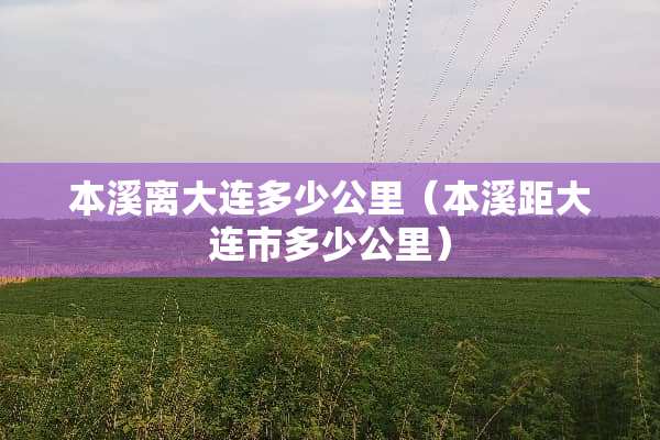 本溪离大连多少公里（本溪距大连市多少公里）