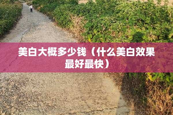 美白大概多少钱（什么美白效果最好最快）
