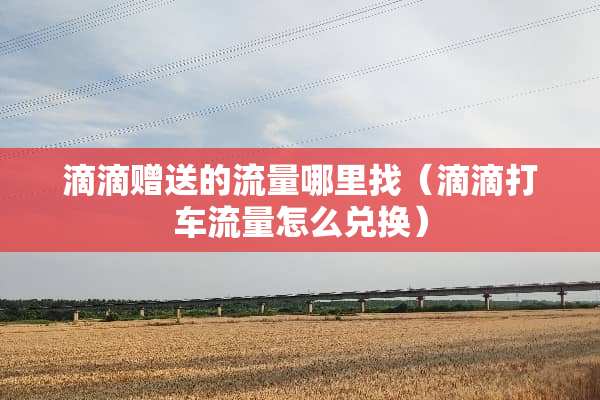 滴滴赠送的流量***（滴滴打车流量怎么兑换）