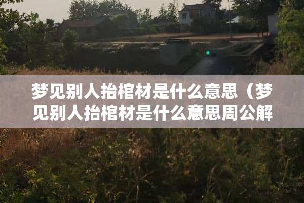 梦见别人抬棺材是什么意思（梦见别人抬棺材是什么意思周公解梦）