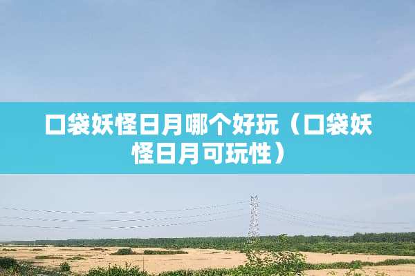 口袋妖怪日月哪个好玩（口袋妖怪日月可玩性）