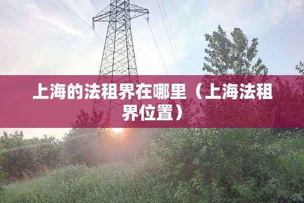 上海的法租界在哪里（上海法租界位置）