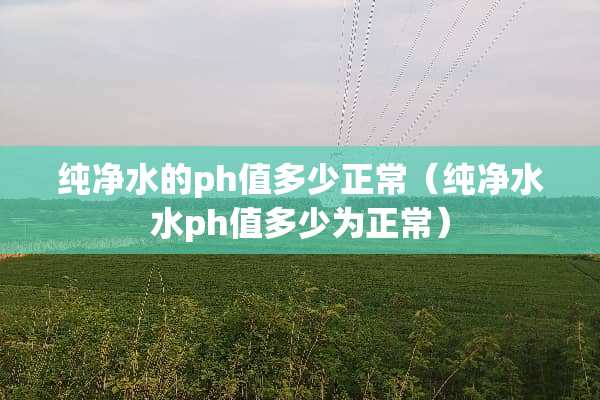 纯净水的ph值多少正常（纯净水水ph值多少为正常）
