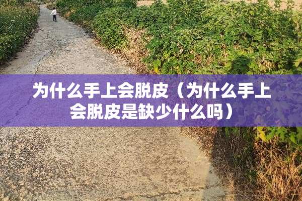 为什么手上会脱皮（为什么手上会脱皮是缺少什么吗）