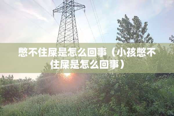 憋不住屎是怎么回事（小孩憋不住屎是怎么回事）