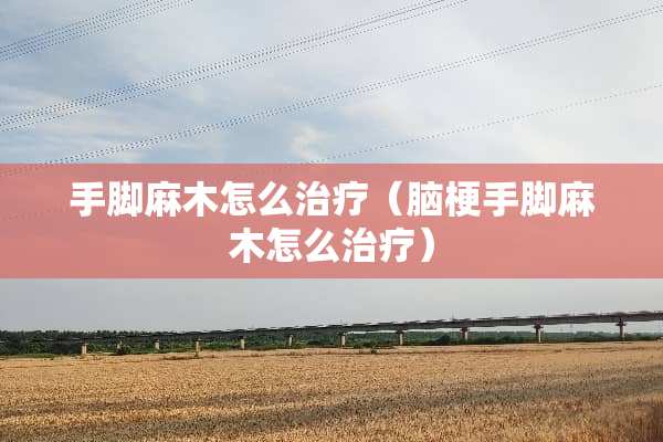手脚麻木怎么治疗（脑梗手脚麻木怎么治疗）