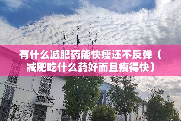 有什么***能快瘦还不反弹（减肥吃什么药好而且瘦得快）