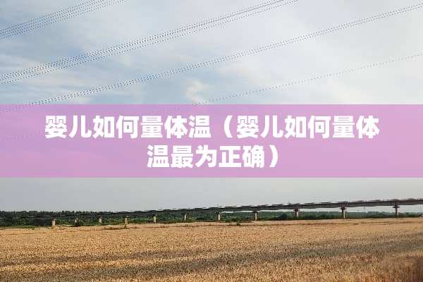 婴儿如何量体温（婴儿如何量体温最为正确）