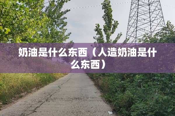 奶油是什么东西（人造奶油是什么东西）