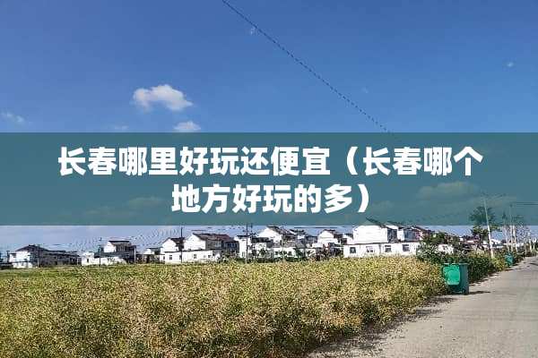 长春哪里好玩还便宜（长春哪个地方好玩的多）