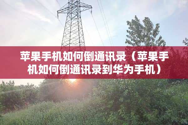苹果手机如何倒通讯录（苹果手机如何倒通讯录到华为手机）