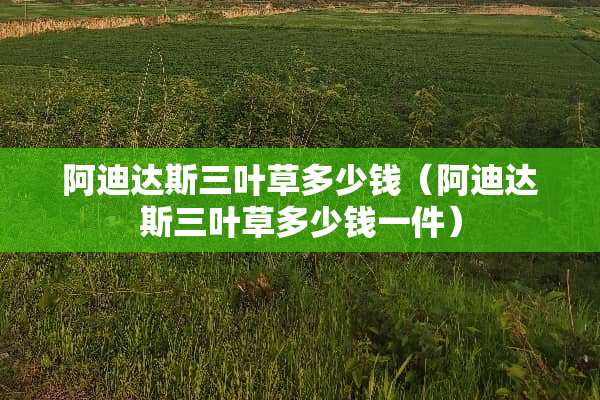 阿迪达斯三叶草多少钱（阿迪达斯三叶草多少钱一件）