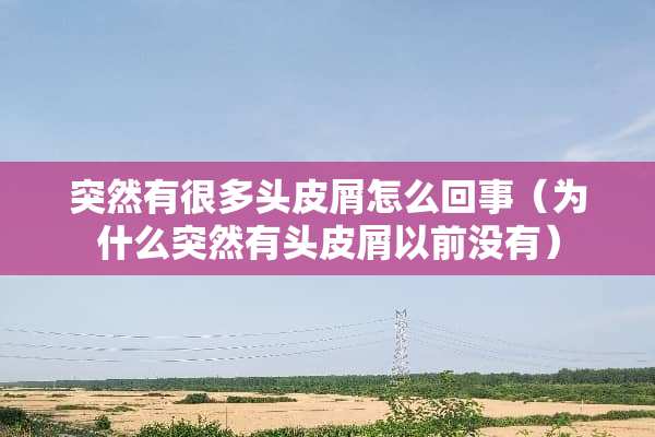 突然有很多头皮屑怎么回事（为什么突然有头皮屑以前没有）