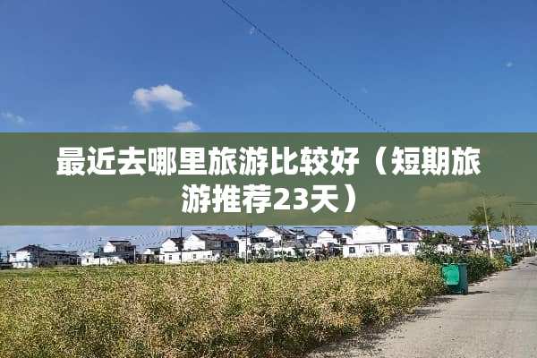 最近去哪里旅游比较好（短期旅游推荐23天）