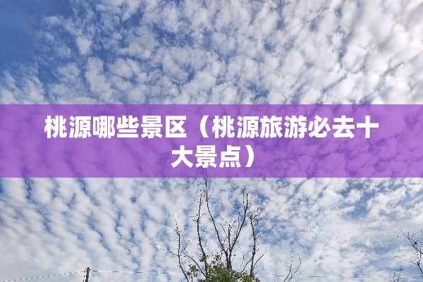 桃源哪些景区（桃源旅游必去十大景点）
