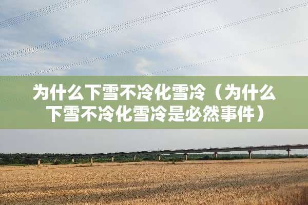 为什么下雪不冷化雪冷（为什么下雪不冷化雪冷是必然事件）