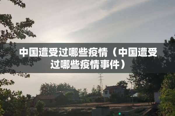 中国遭受过哪些疫情（中国遭受过哪些疫情事件）