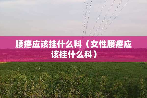 腰疼应该挂什么科（女性腰疼应该挂什么科）