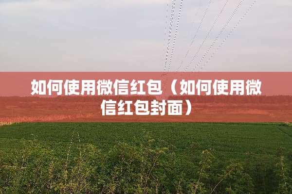如何使用微信红包（如何使用微信红包封面）