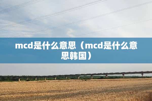 mcd是什么意思（mcd是什么意思韩国）