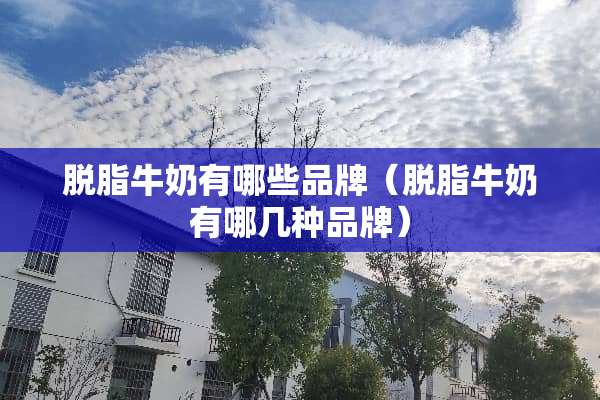 脱脂牛奶有哪些品牌（脱脂牛奶有哪几种品牌）
